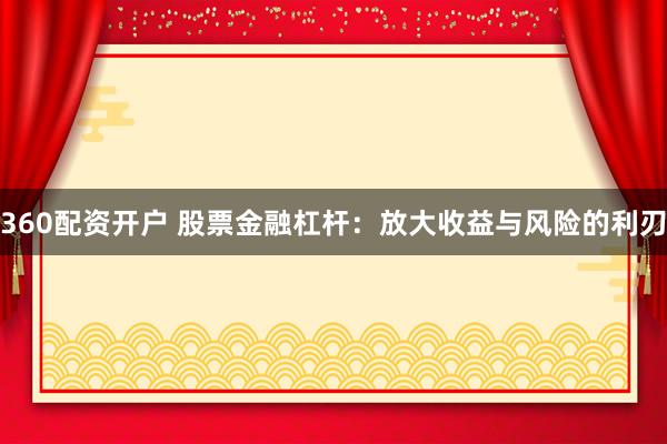 360配资开户 股票金融杠杆：放大收益与风险的利刃