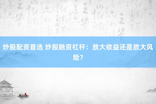 炒股配资首选 炒股融资杠杆：放大收益还是放大风险？