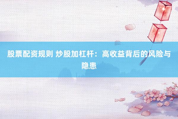 股票配资规则 炒股加杠杆：高收益背后的风险与隐患