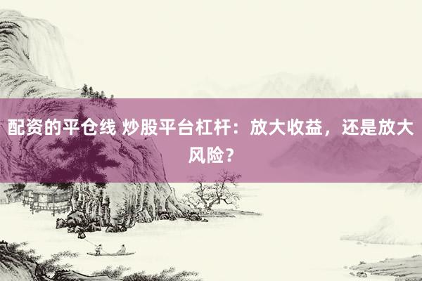 配资的平仓线 炒股平台杠杆：放大收益，还是放大风险？