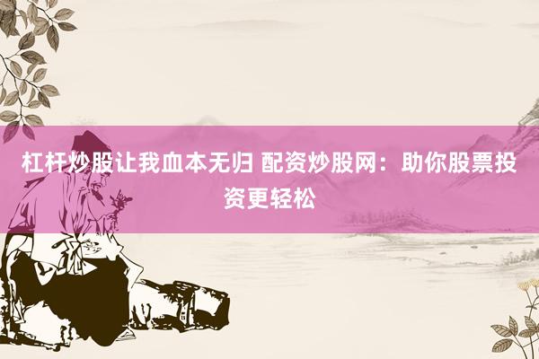 杠杆炒股让我血本无归 配资炒股网：助你股票投资更轻松