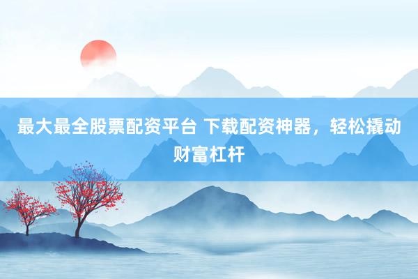 最大最全股票配资平台 下载配资神器，轻松撬动财富杠杆