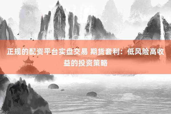 正规的配资平台实盘交易 期货套利：低风险高收益的投资策略