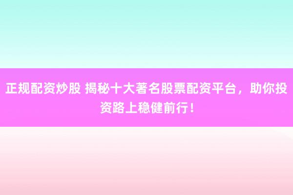 正规配资炒股 揭秘十大著名股票配资平台，助你投资路上稳健前行！