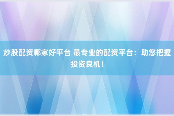 炒股配资哪家好平台 最专业的配资平台：助您把握投资良机！