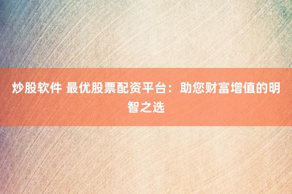 炒股软件 最优股票配资平台：助您财富增值的明智之选