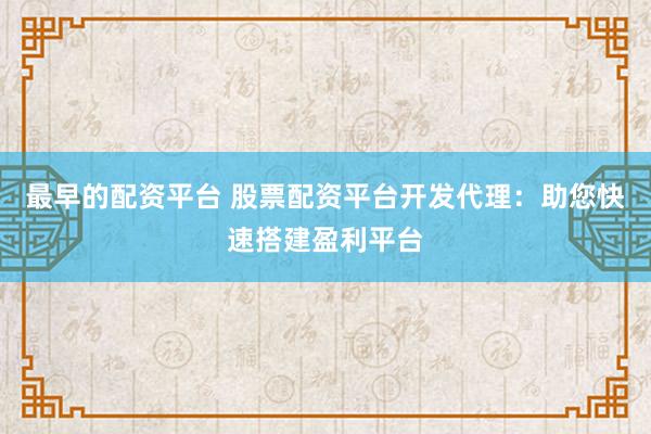 最早的配资平台 股票配资平台开发代理：助您快速搭建盈利平台