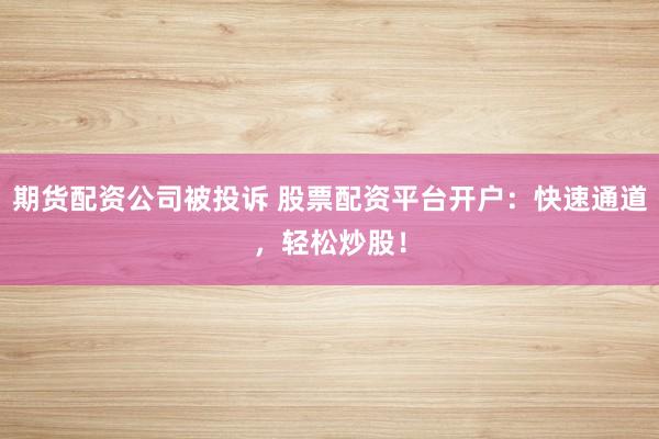 期货配资公司被投诉 股票配资平台开户：快速通道，轻松炒股！