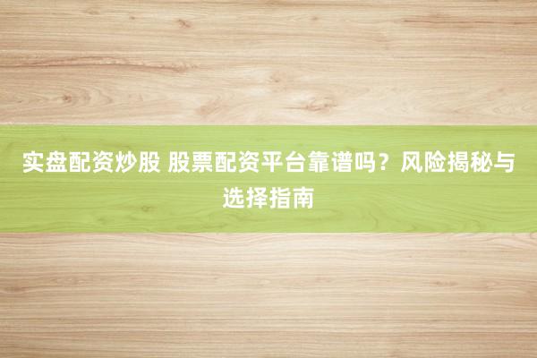 实盘配资炒股 股票配资平台靠谱吗？风险揭秘与选择指南