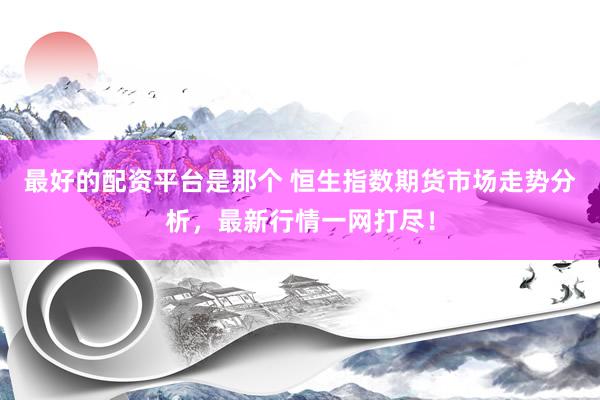 最好的配资平台是那个 恒生指数期货市场走势分析，最新行情一网打尽！