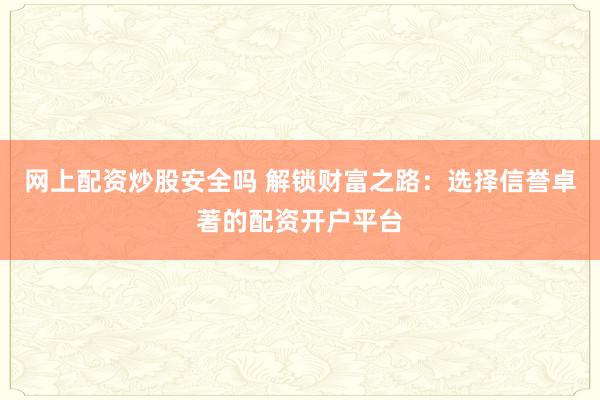 网上配资炒股安全吗 解锁财富之路：选择信誉卓著的配资开户平台