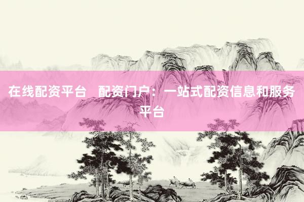 在线配资平台   配资门户：一站式配资信息和服务平台