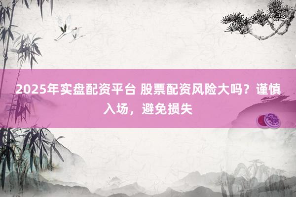 2025年实盘配资平台 股票配资风险大吗？谨慎入场，避免损失