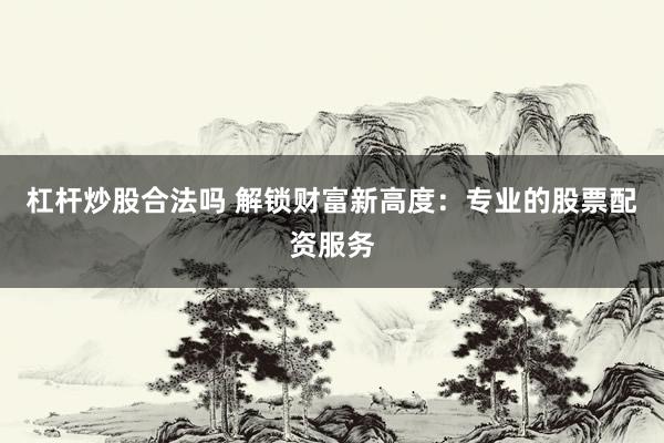 杠杆炒股合法吗 解锁财富新高度：专业的股票配资服务
