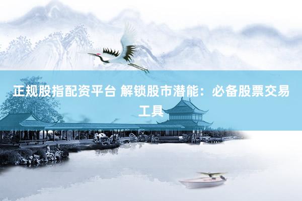 正规股指配资平台 解锁股市潜能：必备股票交易工具