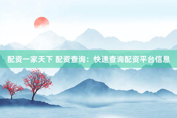 配资一家天下 配资查询：快速查询配资平台信息