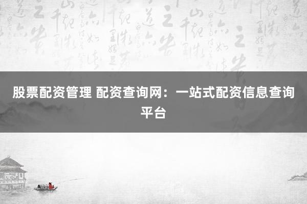 股票配资管理 配资查询网：一站式配资信息查询平台