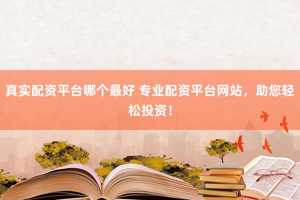 真实配资平台哪个最好 专业配资平台网站，助您轻松投资！