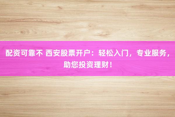 配资可靠不 西安股票开户：轻松入门，专业服务，助您投资理财！
