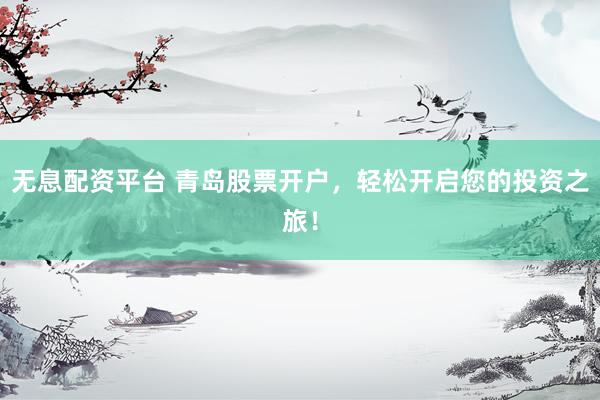 无息配资平台 青岛股票开户，轻松开启您的投资之旅！