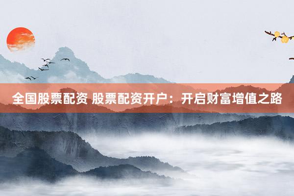 全国股票配资 股票配资开户：开启财富增值之路