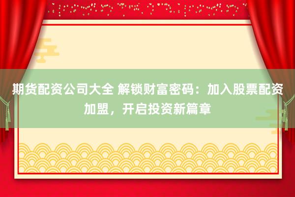 期货配资公司大全 解锁财富密码：加入股票配资加盟，开启投资新篇章