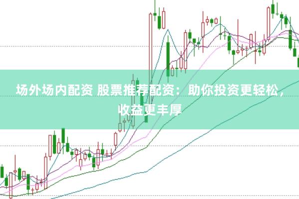 场外场内配资 股票推荐配资：助你投资更轻松，收益更丰厚