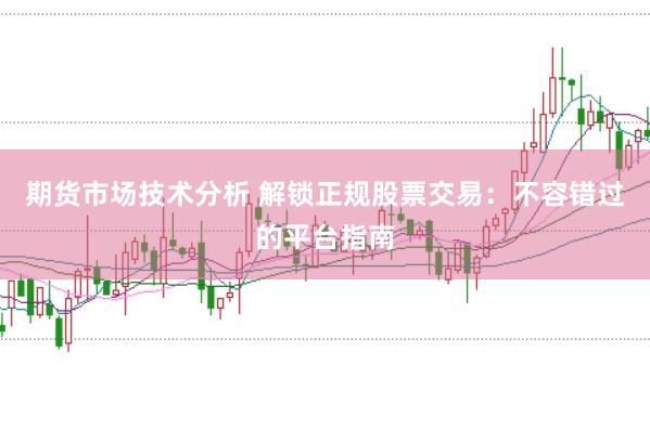 期货市场技术分析 解锁正规股票交易：不容错过的平台指南