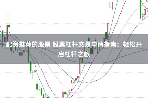 配资推荐的股票 股票杠杆交易申请指南：轻松开启杠杆之旅