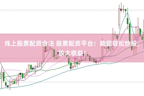 线上股票配资合法 股票配资平台：助您轻松炒股，放大收益！