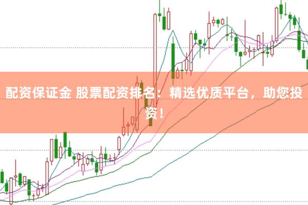 配资保证金 股票配资排名：精选优质平台，助您投资！