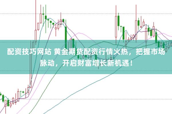 配资技巧网站 黄金期货配资行情火热，把握市场脉动，开启财富增长新机遇！