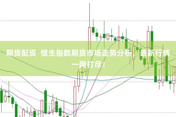 期货配资  恒生指数期货市场走势分析，最新行情一网打尽！
