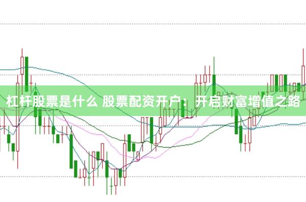 杠杆股票是什么 股票配资开户：开启财富增值之路