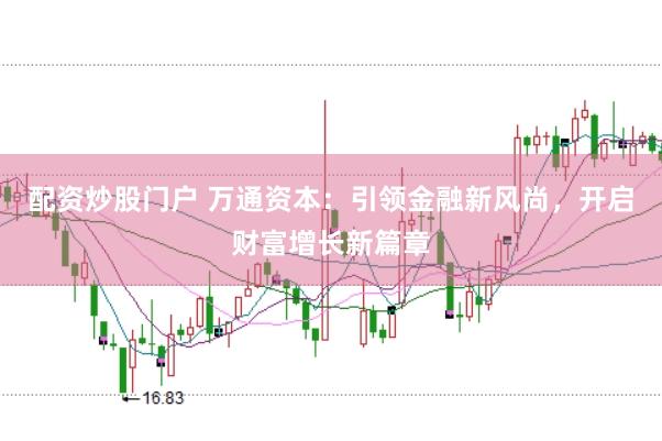 配资炒股门户 万通资本：引领金融新风尚，开启财富增长新篇章
