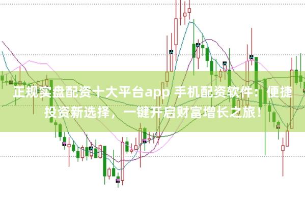 正规实盘配资十大平台app 手机配资软件：便捷投资新选择，一键开启财富增长之旅！