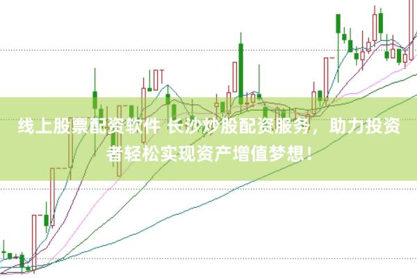 线上股票配资软件 长沙炒股配资服务，助力投资者轻松实现资产增值梦想！