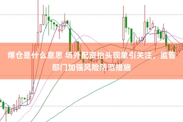 爆仓是什么意思 场外配资抬头现象引关注，监管部门加强风险防范措施