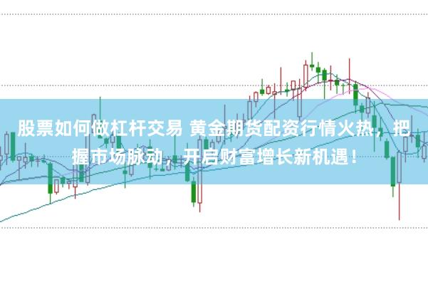 股票如何做杠杆交易 黄金期货配资行情火热，把握市场脉动，开启财富增长新机遇！