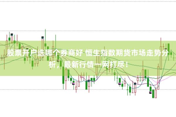 股票开户选哪个券商好 恒生指数期货市场走势分析，最新行情一网打尽！