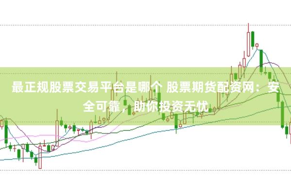 最正规股票交易平台是哪个 股票期货配资网：安全可靠，助你投资无忧