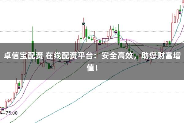 卓信宝配资 在线配资平台：安全高效，助您财富增值！