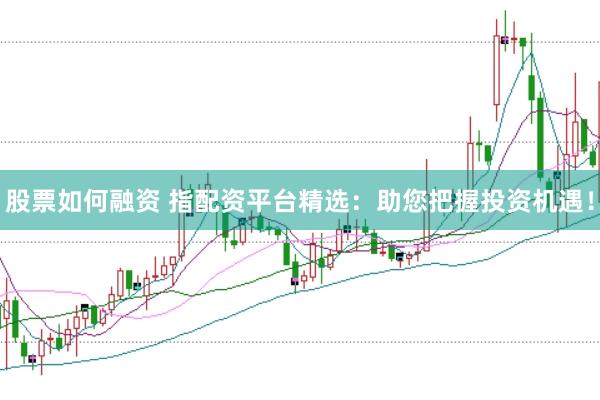 股票如何融资 指配资平台精选：助您把握投资机遇！
