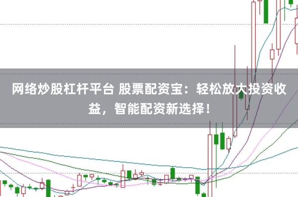 网络炒股杠杆平台 股票配资宝：轻松放大投资收益，智能配资新选择！
