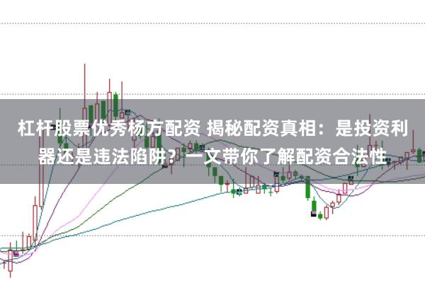 杠杆股票优秀杨方配资 揭秘配资真相：是投资利器还是违法陷阱？一文带你了解配资合法性