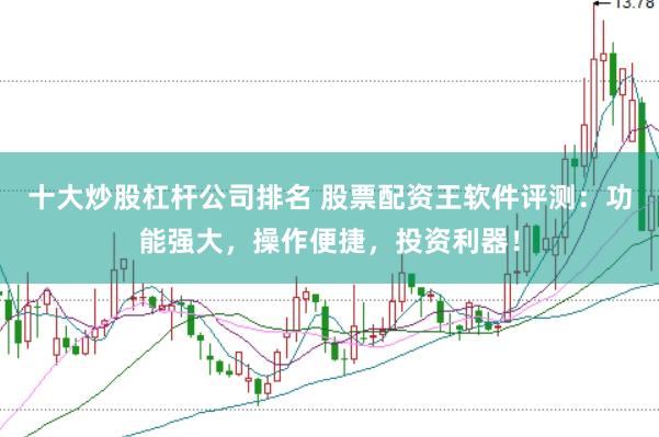十大炒股杠杆公司排名 股票配资王软件评测：功能强大，操作便捷，投资利器！
