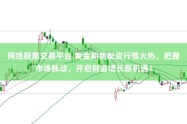 网络股票交易平台 黄金期货配资行情火热，把握市场脉动，开启财富增长新机遇！