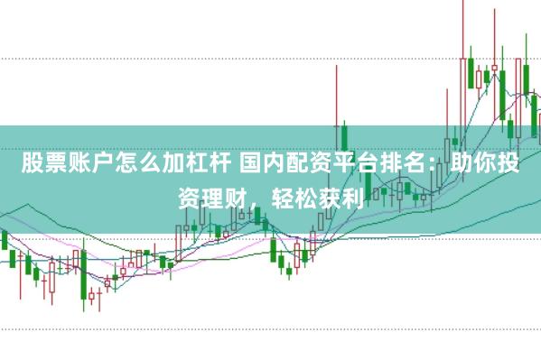 股票账户怎么加杠杆 国内配资平台排名：助你投资理财，轻松获利