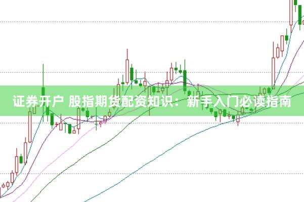 证券开户 股指期货配资知识：新手入门必读指南