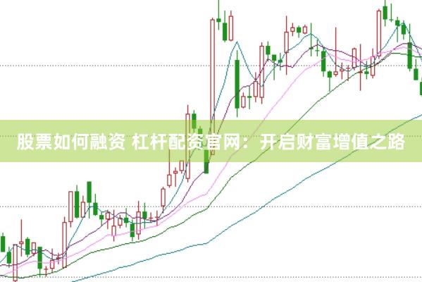 股票如何融资 杠杆配资官网：开启财富增值之路